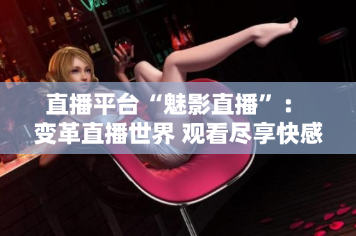 直播平台“魅影直播”： 变革直播世界 观看尽享快感