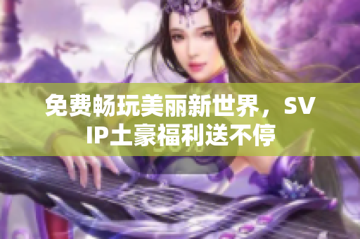 免费畅玩美丽新世界，SVIP土豪福利送不停