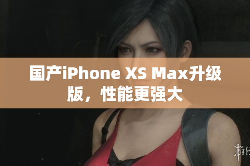 国产iPhone XS Max升级版，性能更强大