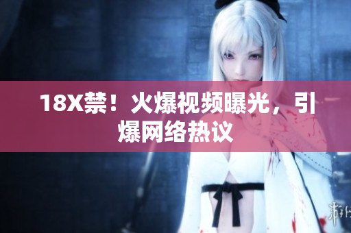 18X禁！火爆视频曝光，引爆网络热议