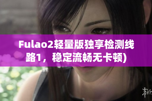 Fulao2轻量版独享检测线路1，稳定流畅无卡顿)