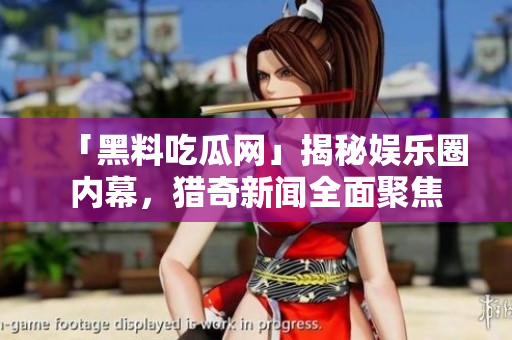 「黑料吃瓜网」揭秘娱乐圈内幕，猎奇新闻全面聚焦