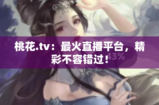桃花.tv：最火直播平台，精彩不容错过！