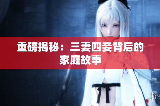 重磅揭秘：三妻四妾背后的家庭故事