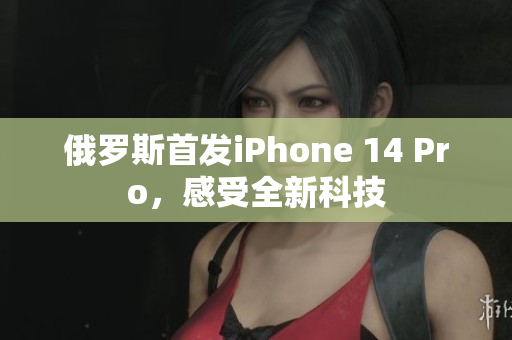 俄罗斯首发iPhone 14 Pro，感受全新科技
