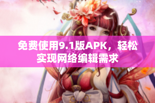 免费使用9.1版APK，轻松实现网络编辑需求