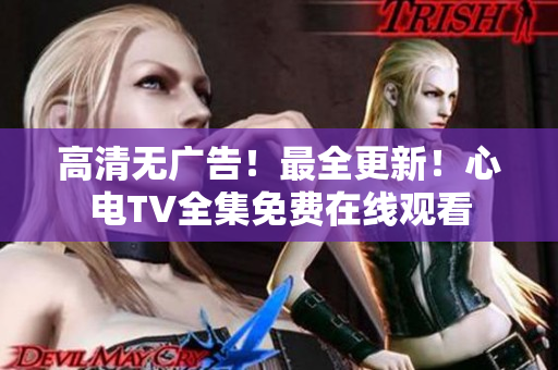 高清无广告！最全更新！心电TV全集免费在线观看