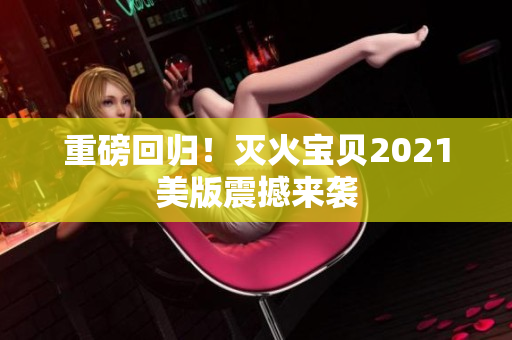 重磅回归！灭火宝贝2021美版震撼来袭