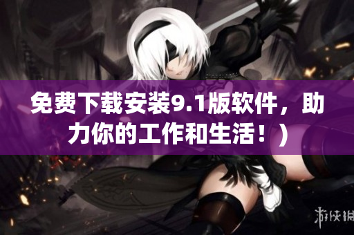 免费下载安装9.1版软件，助力你的工作和生活！)