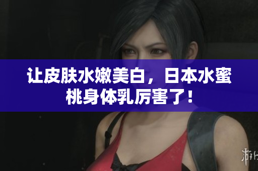 让皮肤水嫩美白，日本水蜜桃身体乳厉害了！