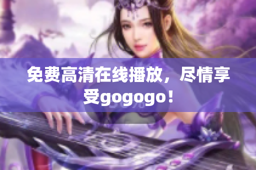 免费高清在线播放，尽情享受gogogo！