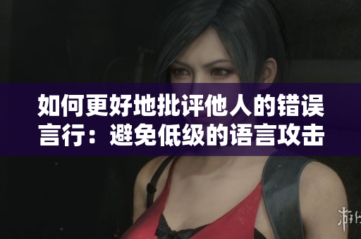 如何更好地批评他人的错误言行：避免低级的语言攻击