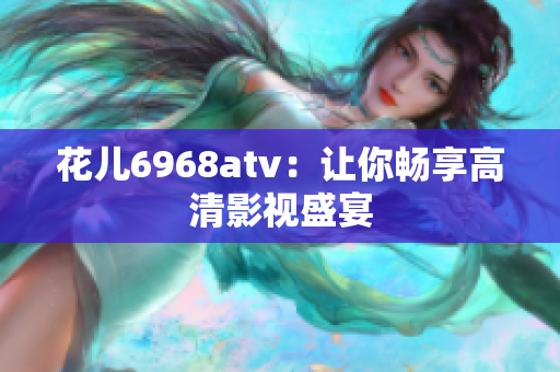 花儿6968atv：让你畅享高清影视盛宴