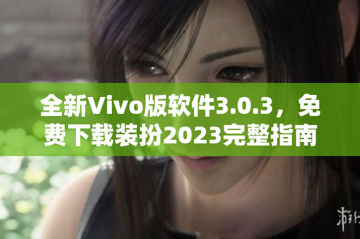 全新Vivo版软件3.0.3，免费下载装扮2023完整指南