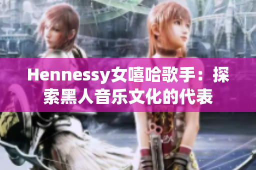 Hennessy女嘻哈歌手：探索黑人音乐文化的代表
