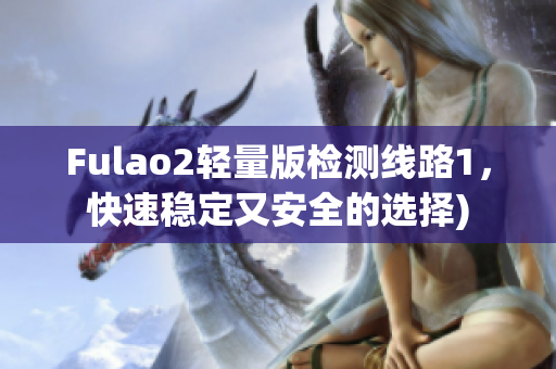 Fulao2轻量版检测线路1，快速稳定又安全的选择)