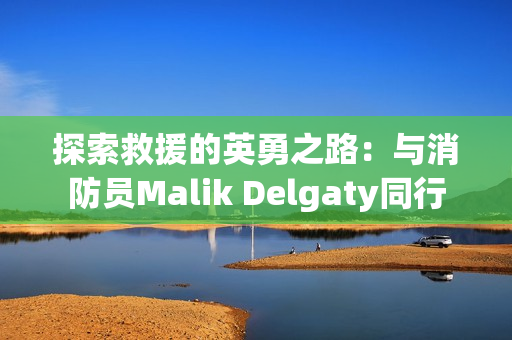 探索救援的英勇之路：与消防员Malik Delgaty同行