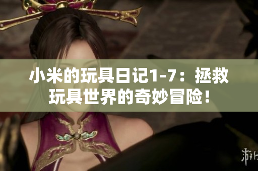 小米的玩具日记1-7：拯救玩具世界的奇妙冒险！