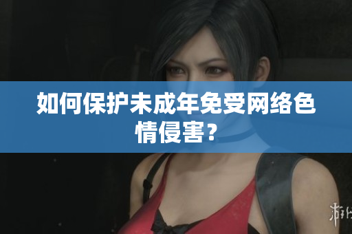 如何保护未成年免受网络色情侵害？