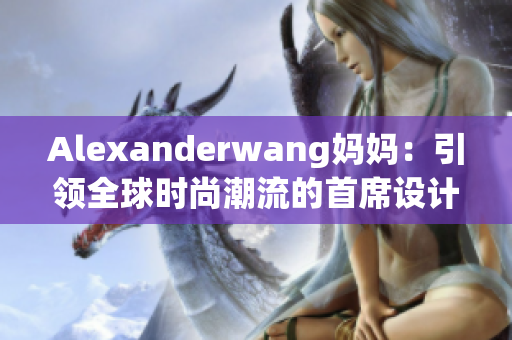Alexanderwang妈妈：引领全球时尚潮流的首席设计师