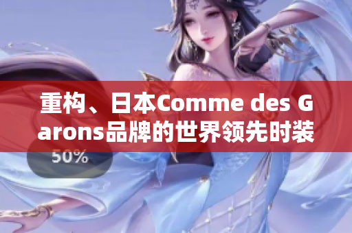 重构、日本Comme des Garons品牌的世界领先时装品牌介绍