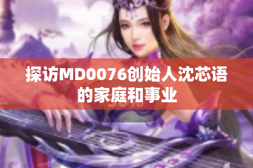 探访MD0076创始人沈芯语的家庭和事业