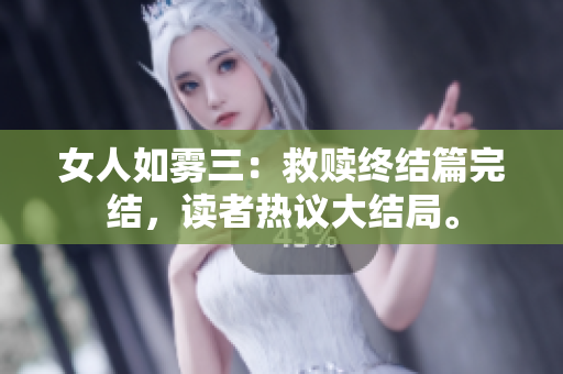 女人如雾三：救赎终结篇完结，读者热议大结局。