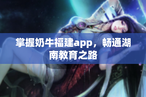 掌握奶牛福建app，畅通湖南教育之路
