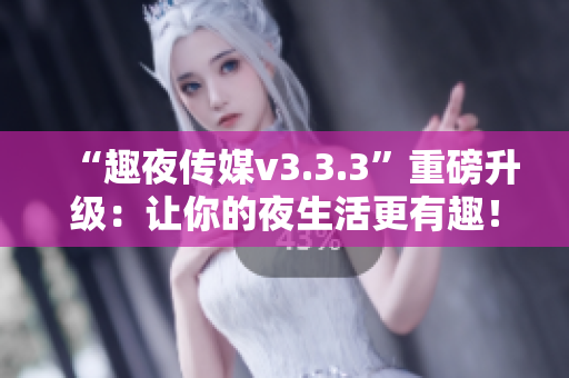 “趣夜传媒v3.3.3”重磅升级：让你的夜生活更有趣！