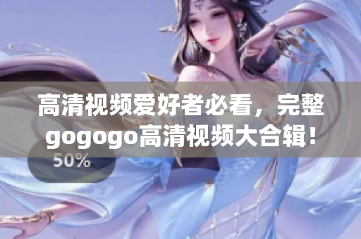 高清视频爱好者必看，完整gogogo高清视频大合辑！
