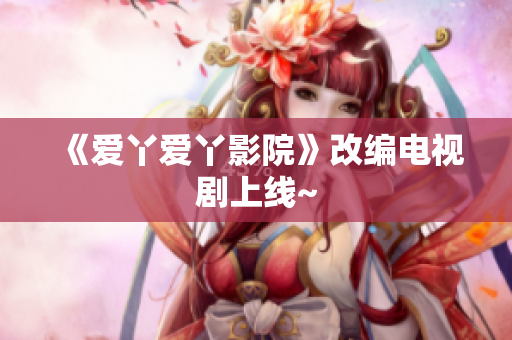 《爱丫爱丫影院》改编电视剧上线~