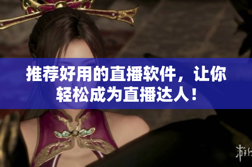 推荐好用的直播软件，让你轻松成为直播达人！