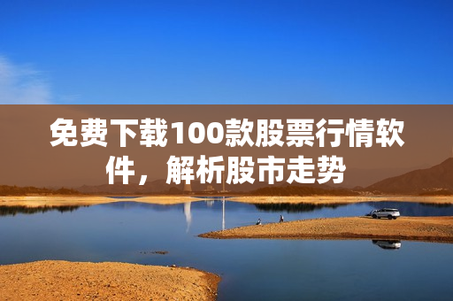 免费下载100款股票行情软件，解析股市走势