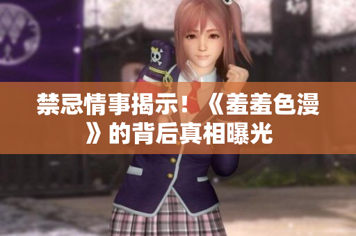 禁忌情事揭示！《羞羞色漫》的背后真相曝光
