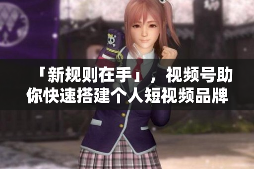 「新规则在手」，视频号助你快速搭建个人短视频品牌