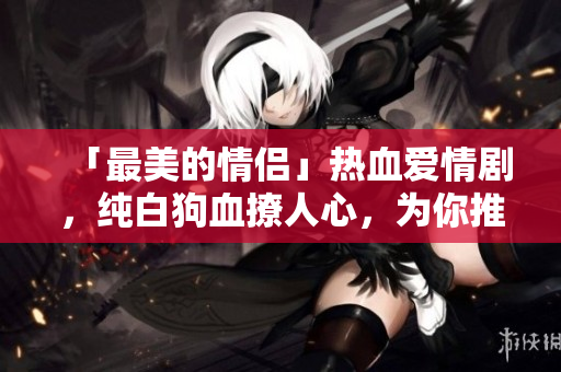 「最美的情侣」热血爱情剧，纯白狗血撩人心，为你推荐