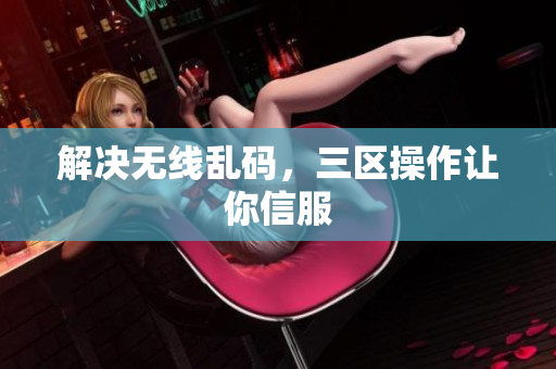 解决无线乱码，三区操作让你信服