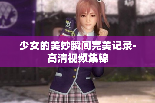 少女的美妙瞬间完美记录-高清视频集锦