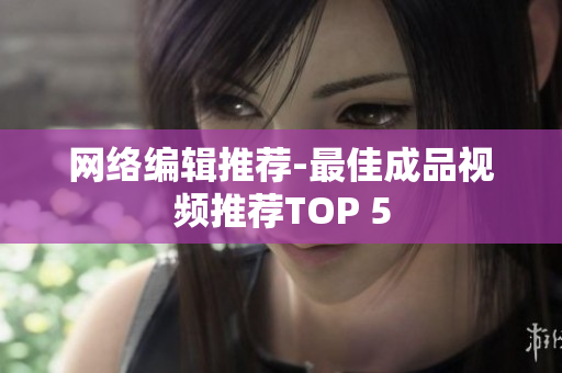 网络编辑推荐-最佳成品视频推荐TOP 5