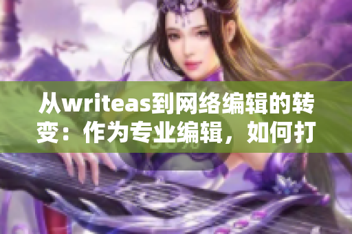 从writeas到网络编辑的转变：作为专业编辑，如何打造优质内容？