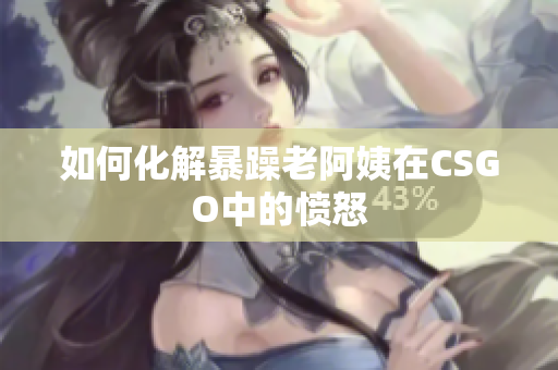 如何化解暴躁老阿姨在CSGO中的愤怒