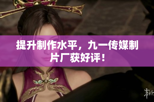 提升制作水平，九一传媒制片厂获好评！