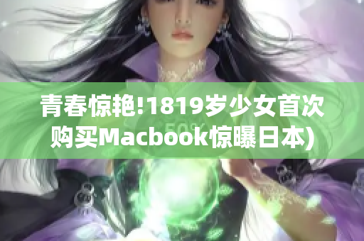 青春惊艳!1819岁少女首次购买Macbook惊曝日本)