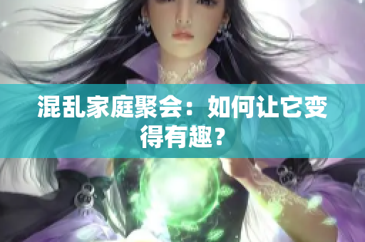 混乱家庭聚会：如何让它变得有趣？