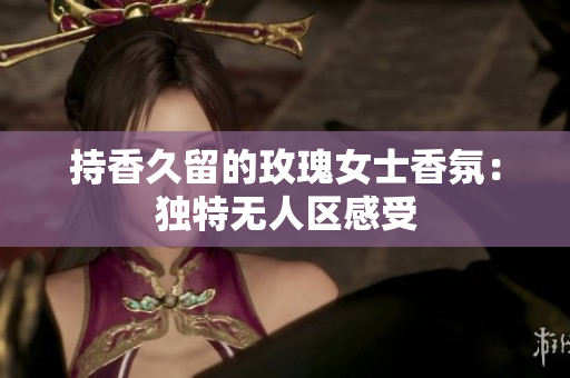 持香久留的玫瑰女士香氛：独特无人区感受