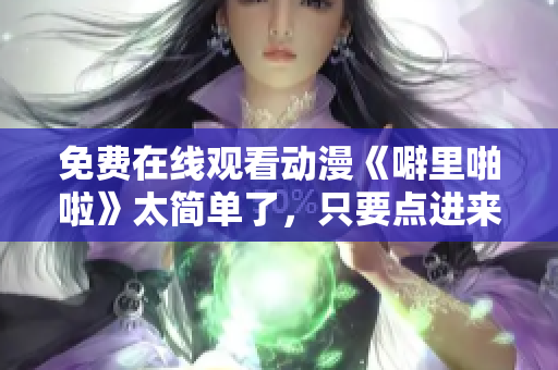 免费在线观看动漫《噼里啪啦》太简单了，只要点进来就好了