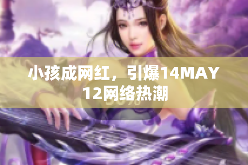小孩成网红，引爆14MAY12网络热潮
