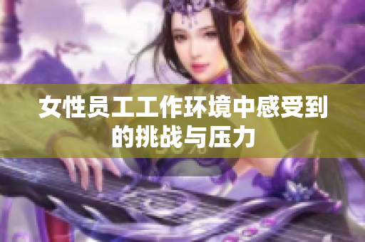 女性员工工作环境中感受到的挑战与压力
