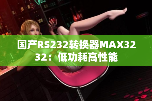 国产RS232转换器MAX3232：低功耗高性能