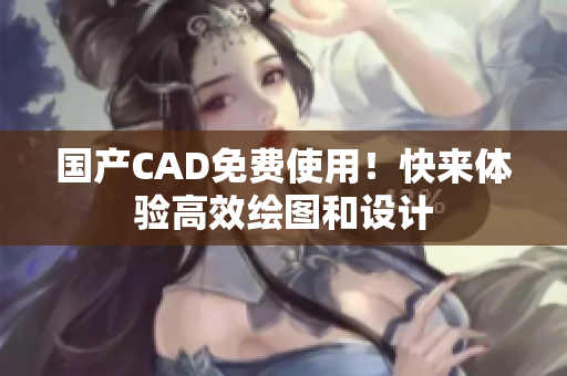 国产CAD免费使用！快来体验高效绘图和设计